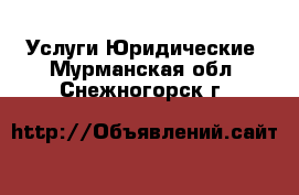 Услуги Юридические. Мурманская обл.,Снежногорск г.